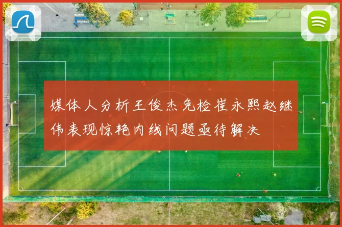 媒体人分析王俊杰免检崔永熙赵继伟表现惊艳内线问题亟待解决