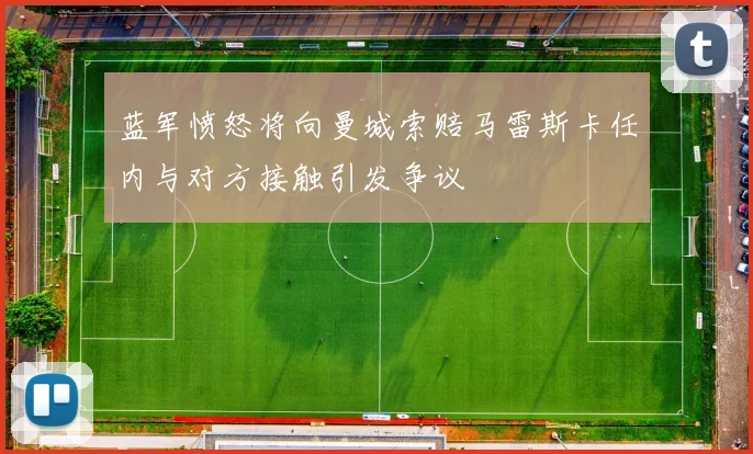 蓝军愤怒将向曼城索赔马雷斯卡任内与对方接触引发争议