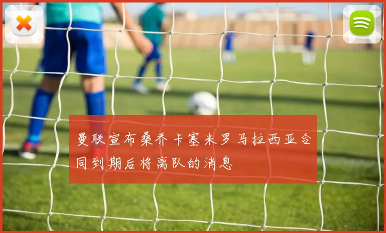 曼联宣布桑乔卡塞米罗马拉西亚合同到期后将离队的消息
