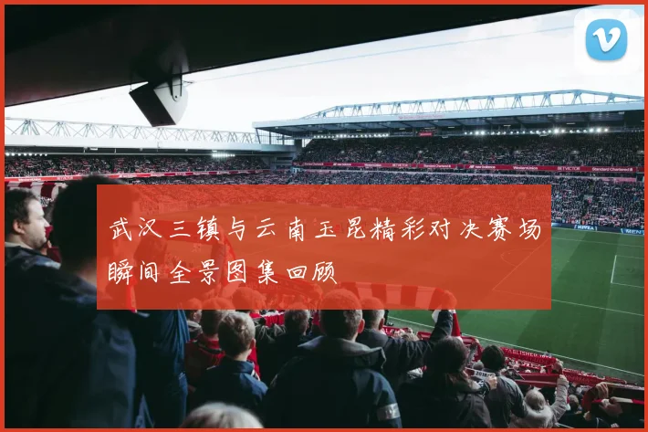 武汉三镇与云南玉昆精彩对决赛场瞬间全景图集回顾