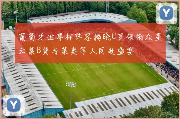 葡萄牙世界杯阵容揭晓C罗领衔众星云集B费与莱奥等人同赴盛宴