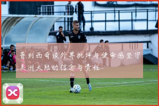 普利西奇谈外界批评与使命感坚守美洲大陆的信念与责任