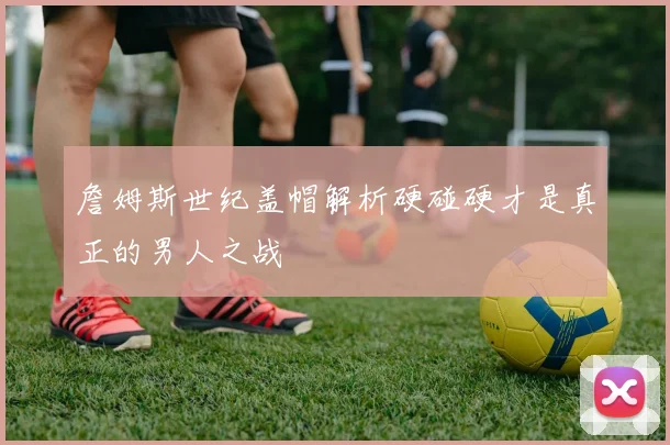 詹姆斯世纪盖帽解析硬碰硬才是真正的男人之战