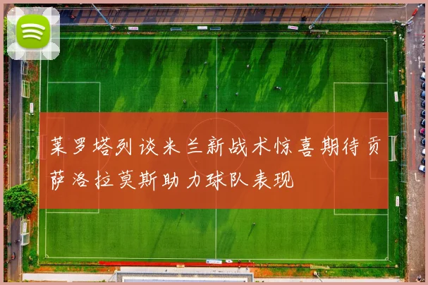 莱罗塔列谈米兰新战术惊喜期待贡萨洛拉莫斯助力球队表现