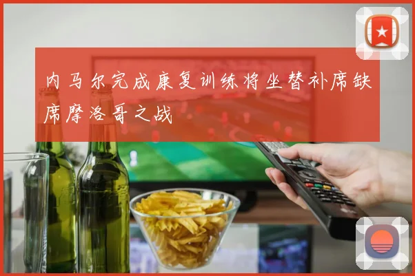 内马尔完成康复训练将坐替补席缺席摩洛哥之战