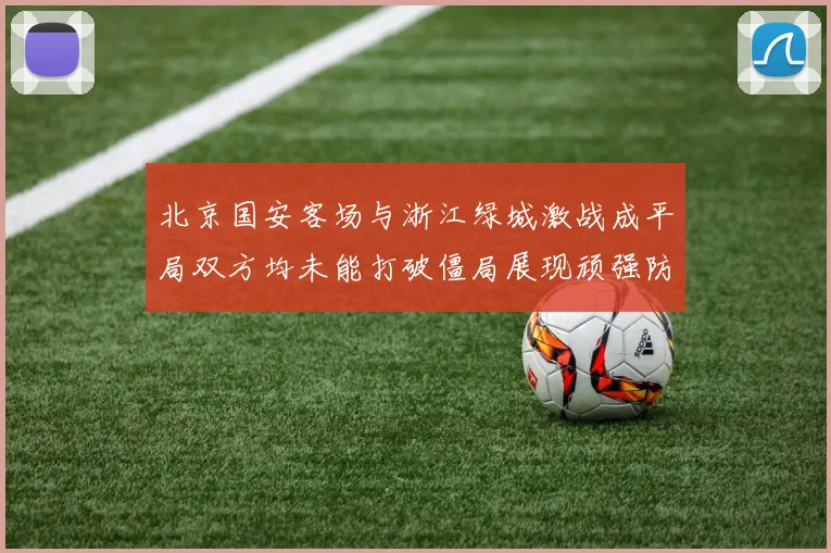 北京国安客场与浙江绿城激战成平局双方均未能打破僵局展现顽强防守实力