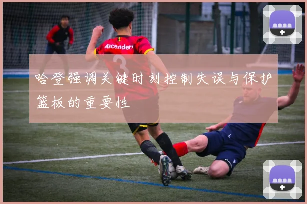 哈登强调关键时刻控制失误与保护篮板的重要性