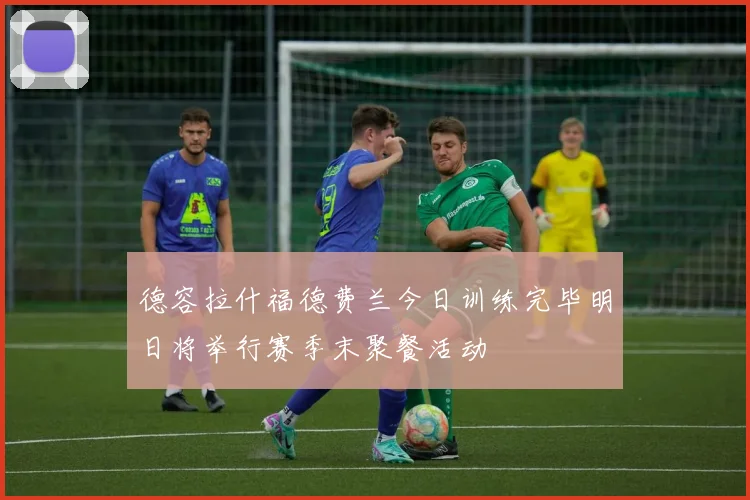德容拉什福德费兰今日训练完毕明日将举行赛季末聚餐活动