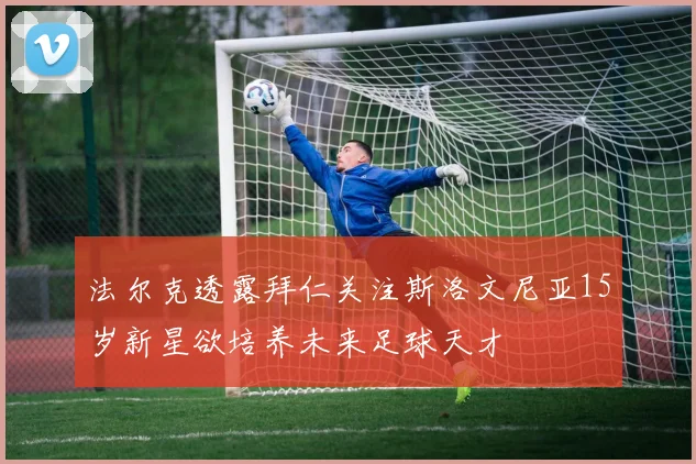法尔克透露拜仁关注斯洛文尼亚15岁新星欲培养未来足球天才