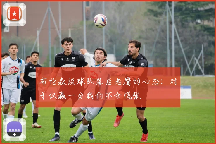 布伦森谈球队落后老鹰的心态:对手仅赢一分我们不会慌张