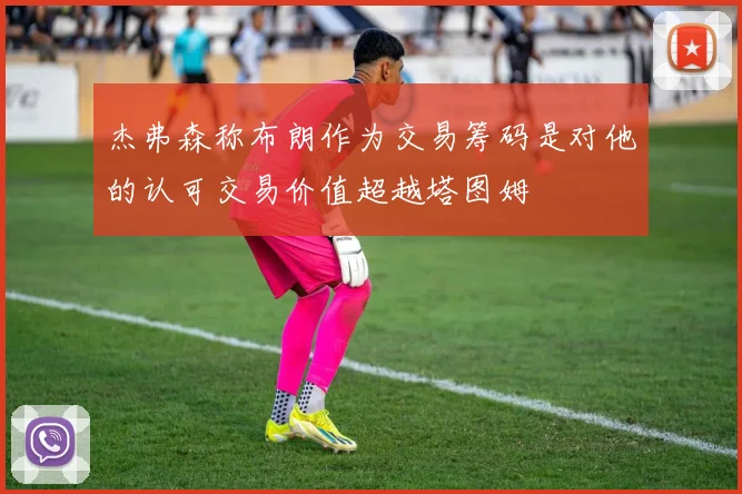 杰弗森称布朗作为交易筹码是对他的认可交易价值超越塔图姆