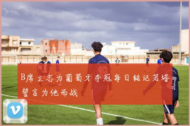 B席立志为葡萄牙夺冠每日铭记若塔誓言为他而战