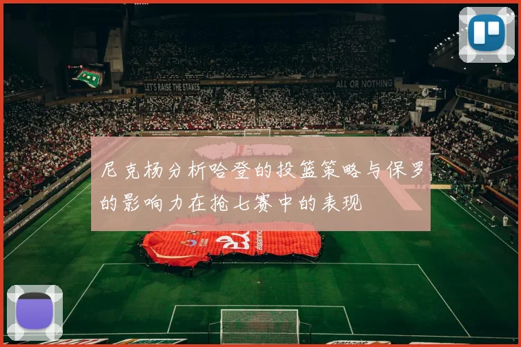 尼克杨分析哈登的投篮策略与保罗的影响力在抢七赛中的表现