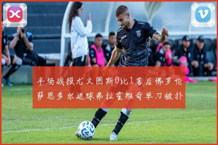 半场战报尤文图斯0比1落后佛罗伦萨恩多尔进球弗拉霍维奇单刀被扑救
