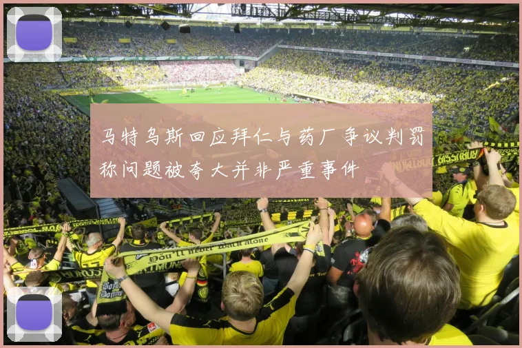 马特乌斯回应拜仁与药厂争议判罚称问题被夸大并非严重事件