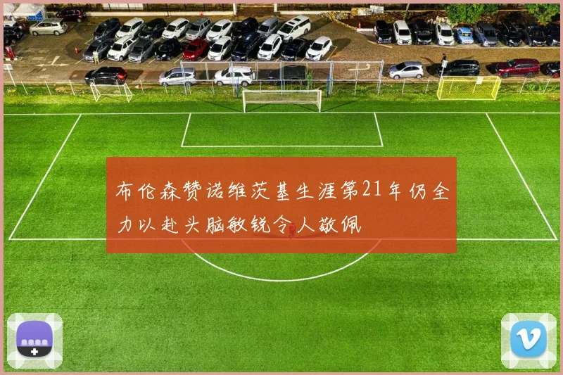 布伦森赞诺维茨基生涯第21年仍全力以赴头脑敏锐令人敬佩