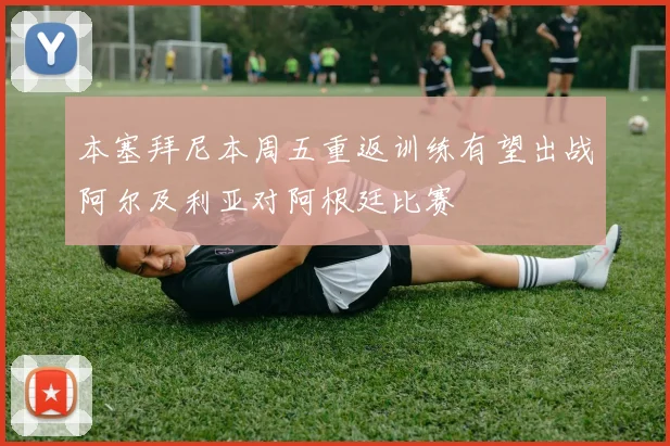 本塞拜尼本周五重返训练有望出战阿尔及利亚对阿根廷比赛