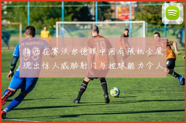 梅西在赛沃尔德眼中用有限机会展现出惊人威胁射门与控球能力令人赞叹