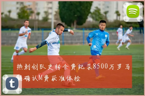 热刺创队史转会费纪录8500万罗马诺确认M费获准体检