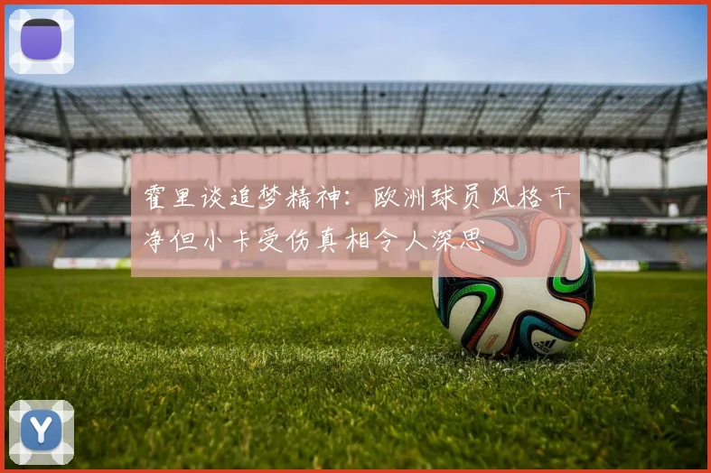 霍里谈追梦精神：欧洲球员风格干净但小卡受伤真相令人深思