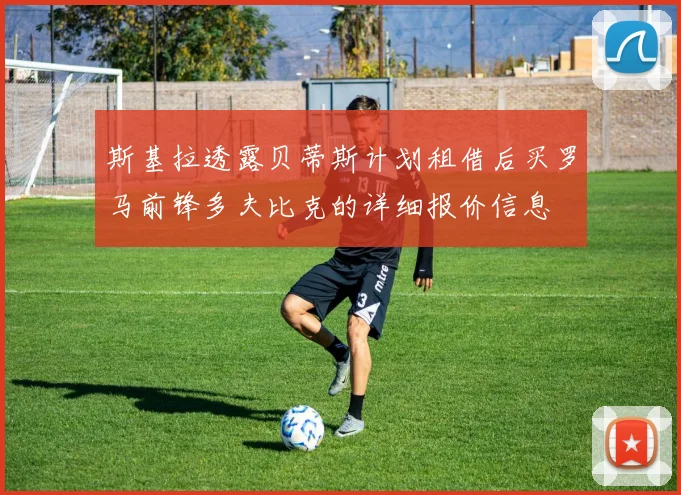 斯基拉透露贝蒂斯计划租借后买罗马前锋多夫比克的详细报价信息
