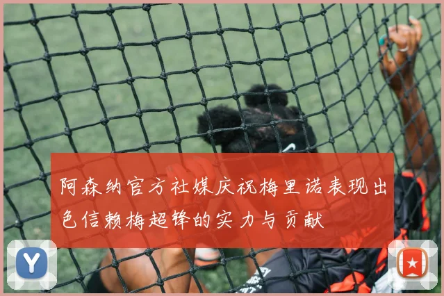 阿森纳官方社媒庆祝梅里诺表现出色信赖梅超锋的实力与贡献