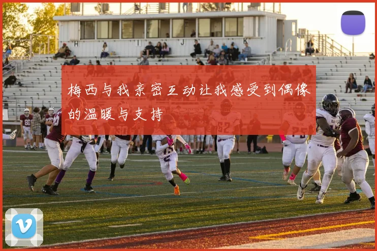 梅西与我亲密互动让我感受到偶像的温暖与支持