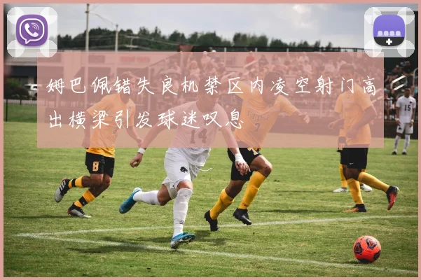 姆巴佩错失良机禁区内凌空射门高出横梁引发球迷叹息