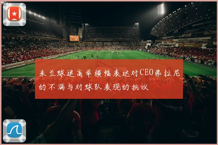 米兰球迷高举横幅表达对CEO弗拉尼的不满与对球队表现的抗议