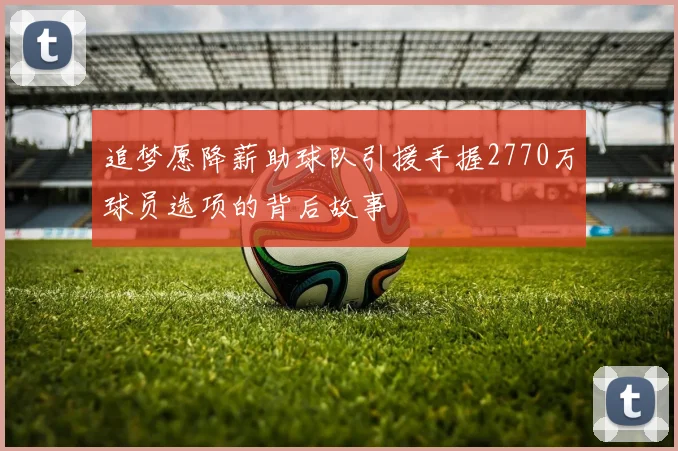 追梦愿降薪助球队引援手握2770万球员选项的背后故事