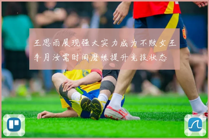 王思雨展现强大实力成为不败女王李月汝需时间磨练提升竞技状态