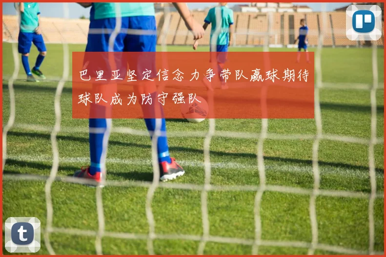 巴里亚坚定信念力争带队赢球期待球队成为防守强队