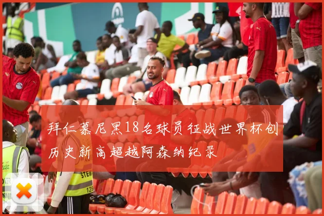 拜仁慕尼黑18名球员征战世界杯创历史新高超越阿森纳纪录
