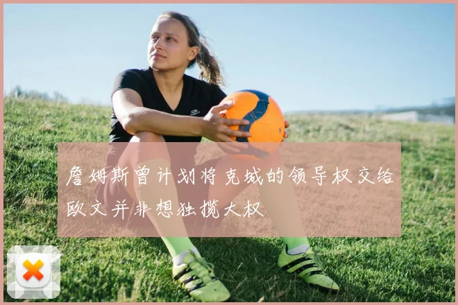 詹姆斯曾计划将克城的领导权交给欧文并非想独揽大权