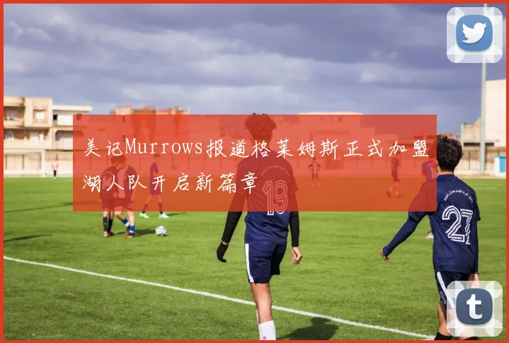 美记Murrows报道格莱姆斯正式加盟湖人队开启新篇章