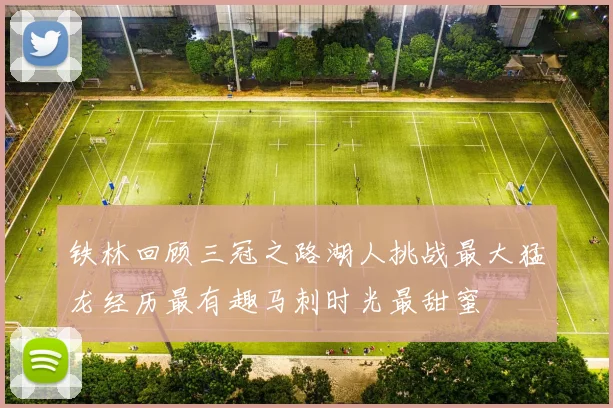 铁林回顾三冠之路湖人挑战最大猛龙经历最有趣马刺时光最甜蜜