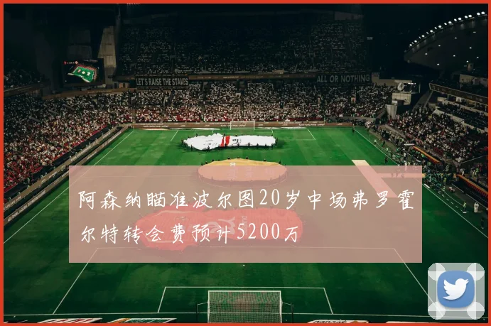 阿森纳瞄准波尔图20岁中场弗罗霍尔特转会费预计5200万
